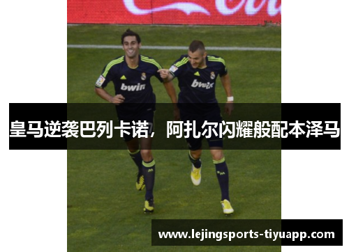 皇马逆袭巴列卡诺，阿扎尔闪耀般配本泽马