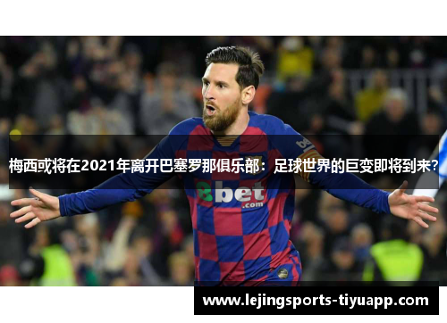 梅西或将在2021年离开巴塞罗那俱乐部：足球世界的巨变即将到来？