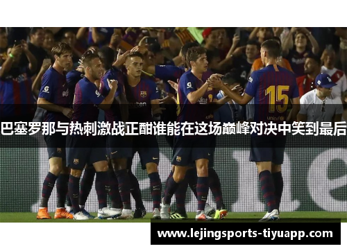 巴塞罗那与热刺激战正酣谁能在这场巅峰对决中笑到最后