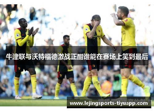 牛津联与沃特福德激战正酣谁能在赛场上笑到最后