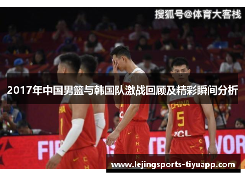 2017年中国男篮与韩国队激战回顾及精彩瞬间分析